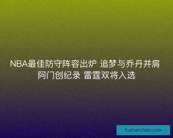 NBA最佳防守阵容出炉 追梦与乔丹并肩 阿门创纪录 雷霆双将入选