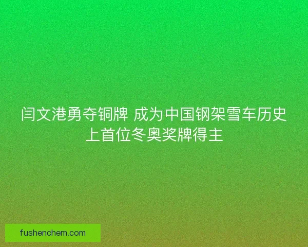 闫文港勇夺铜牌 成为中国钢架雪车历史上首位冬奥奖牌得主