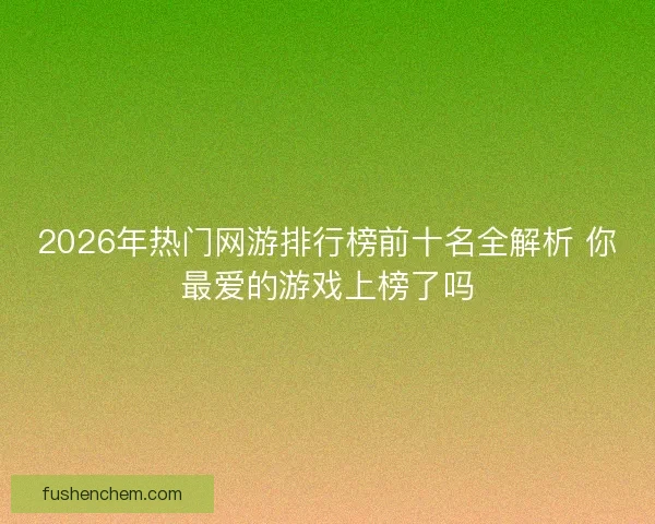 2026年热门网游排行榜前十名全解析 你最爱的游戏上榜了吗