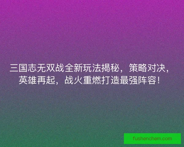 三国志无双战全新玩法揭秘，策略对决，英雄再起，战火重燃打造最强阵容！
