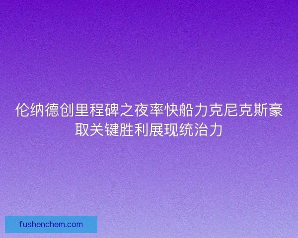 伦纳德创里程碑之夜率快船力克尼克斯豪取关键胜利展现统治力