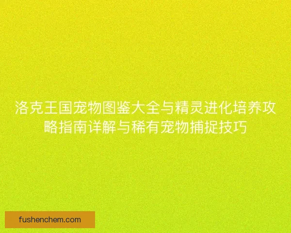洛克王国宠物图鉴大全与精灵进化培养攻略指南详解与稀有宠物捕捉技巧