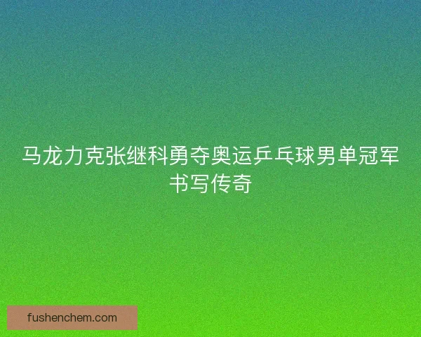 马龙力克张继科勇夺奥运乒乓球男单冠军书写传奇